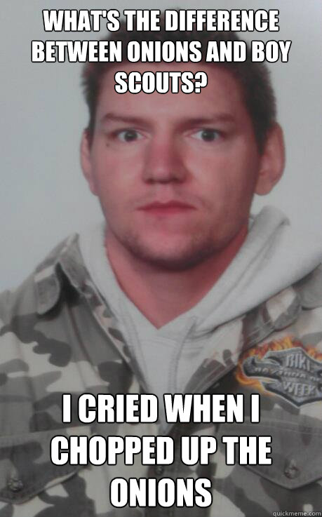 What's the difference between onions and boy scouts? I cried when i chopped up the onions - What's the difference between onions and boy scouts? I cried when i chopped up the onions  Serial killer steve