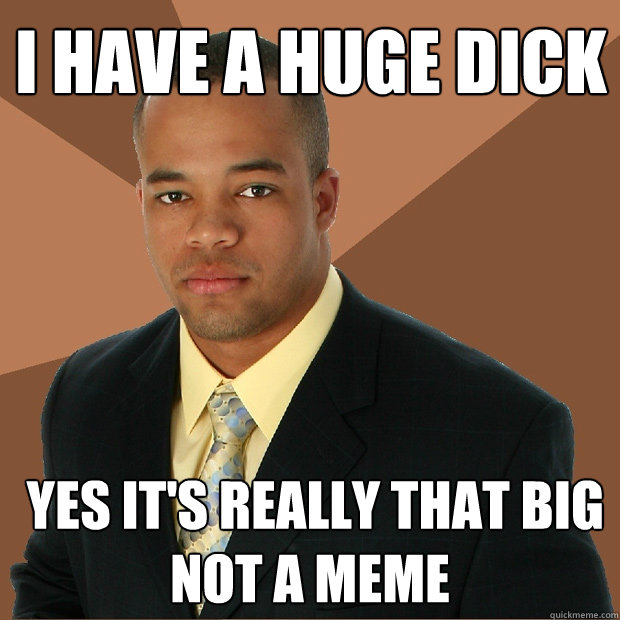 I have a huge Dick  yes it's really that big 
not a meme   Successful Black Man