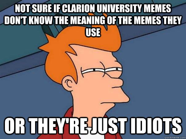 Not sure if Clarion University Memes don't know the meaning of the memes they use Or they're just idiots - Not sure if Clarion University Memes don't know the meaning of the memes they use Or they're just idiots  Futurama Fry
