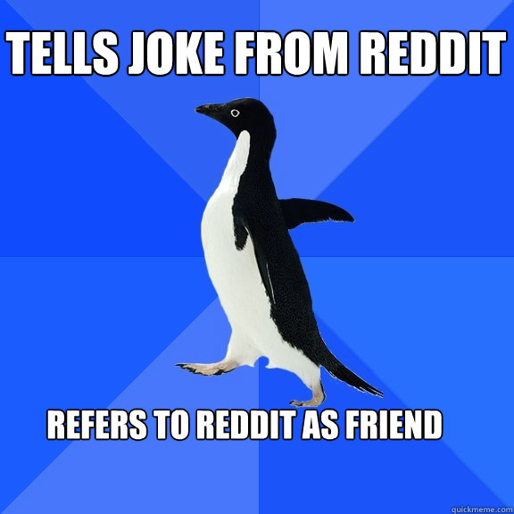 Tells joke from reddit Refers to reddit as friend  Socially Awkward Penguin