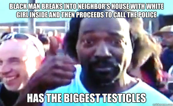 black man Breaks into neighbor's house with white girl inside and then proceeds to call the police has the biggest testicles  Good Guy Charles Ramsey