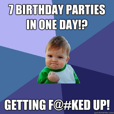 7 Birthday parties in one day!? getting f@#ked up!  Success Kid