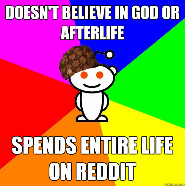 Doesn't believe in god or afterlife spends entire life on reddit  Scumbag Redditor