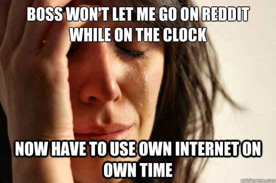 boss won't let me go on reddit while on the clock now have to use own internet on own time  First World Problems