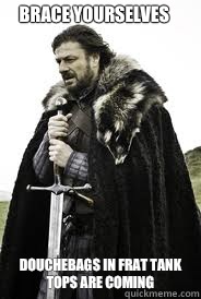 Brace Yourselves Douchebags in frat tank tops Are coming - Brace Yourselves Douchebags in frat tank tops Are coming  Brace Yourselves