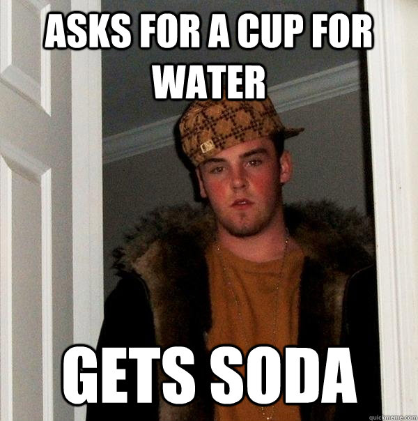 Asks for a cup for water gets soda  Scumbag Steve