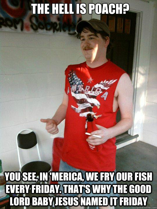 The hell is poach? YOU SEE, IN 'MERICA, WE FRY OUR FISH EVERY FRIDAY. THAT'S WHY THE GOOD LORD BABY JESUS NAMED IT FRIDAY  Redneck Randal