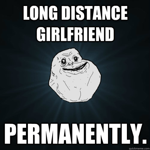 long distance girlfriend permanently.  Forever Alone
