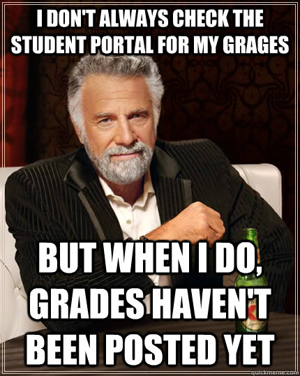 I don't always check the student portal for my grages but when I do, grades haven't been posted yet  The Most Interesting Man In The World