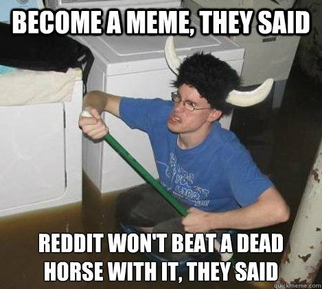Become a meme, they said Reddit won't beat a dead horse with it, they said  They said
