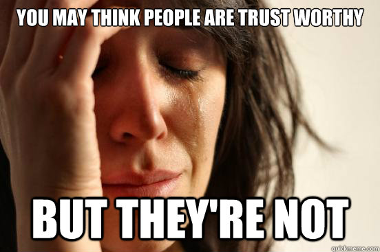you may think people are trust worthy  But they're not  First World Problems