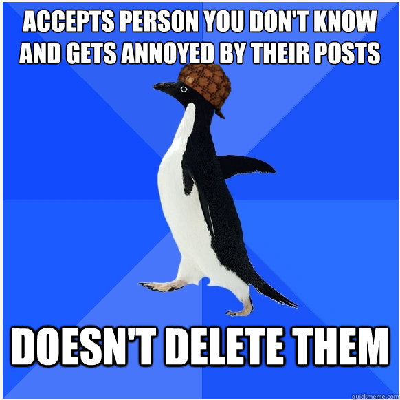 accepts person you don't know and gets annoyed by their posts doesn't delete them - accepts person you don't know and gets annoyed by their posts doesn't delete them  Scumbag Socially Awkward Penguin