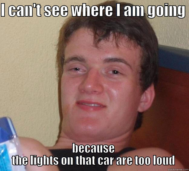 I CAN'T SEE WHERE I AM GOING  BECAUSE THE LIGHTS ON THAT CAR ARE TOO LOUD 10 Guy