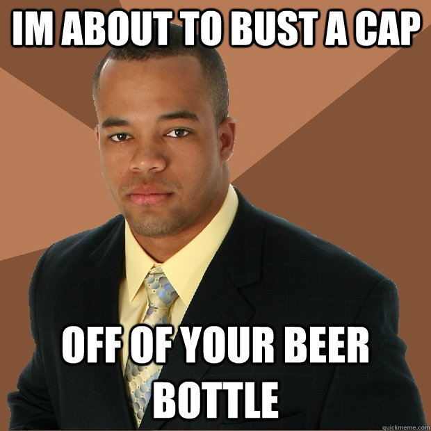 Im about to bust a cap off of your beer bottle - Im about to bust a cap off of your beer bottle  Successful Black Man