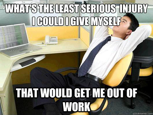 what's the least serious  injury 
I could I give myself that would get me out of work - what's the least serious  injury 
I could I give myself that would get me out of work  Office Thoughts