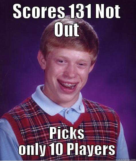 SCORES 131 NOT OUT PICKS ONLY 10 PLAYERS Bad Luck Brian