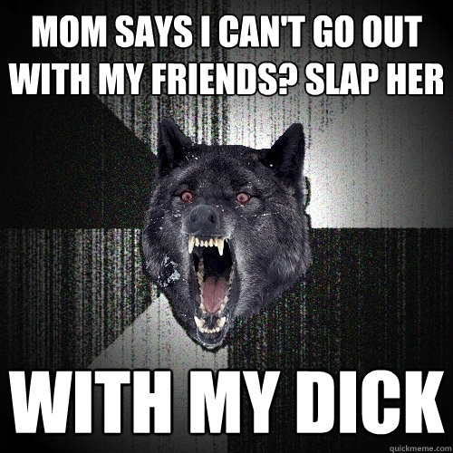 Mom says I can't go out with my friends? Slap her With my Dick  Insanity Wolf