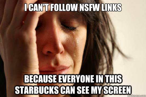 I can't follow NSFW links Because everyone in this starbucks can see my screen  First World Problems