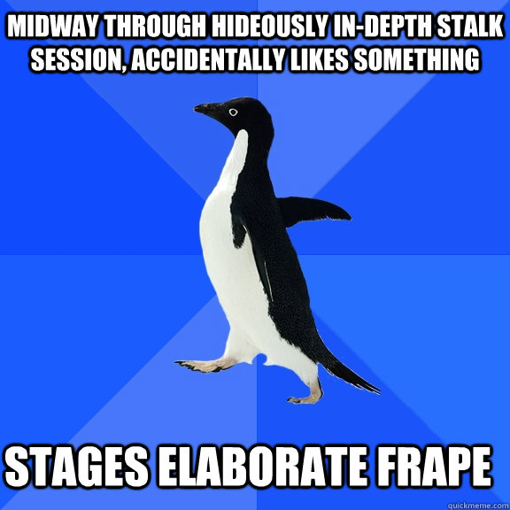 midway through hideously in-depth stalk session, accidentally likes something STAGES ELABORATE FRAPE    Socially Awkward Penguin