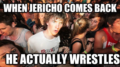when jericho comes back he actually wrestles  Sudden Clarity Clarence