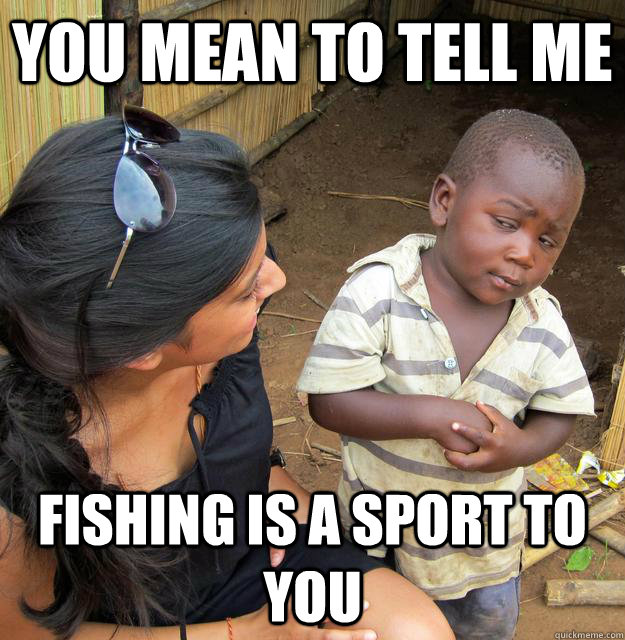 You mean to tell me fishing is a sport to you  Skeptical Third World Kid