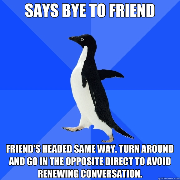 SAYS BYE TO FRIEND FRIEND'S HEADED SAME WAY. TURN AROUND AND GO IN THE OPPOSITE DIRECT TO AVOID RENEWING CONVERSATION.  Socially Awkward Penguin