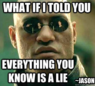 what if i told you EVERYTHING YOU KNOW IS A LIE ~JASON  Matrix Morpheus