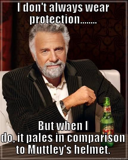 I DON'T ALWAYS WEAR PROTECTION........ BUT WHEN I DO, IT PALES IN COMPARISON TO MUTTLEY'S HELMET. The Most Interesting Man In The World