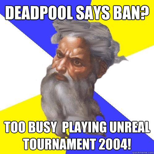 Deadpool says ban?  too busy  playing unreal tournament 2004!   Advice God