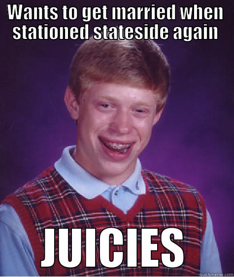 WANTS TO GET MARRIED WHEN STATIONED STATESIDE AGAIN JUICIES Bad Luck Brian