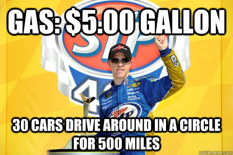 Gas: $5.00 gallon 30 cars drive around in a circle for 500 miles - Gas: $5.00 gallon 30 cars drive around in a circle for 500 miles  Scumbag Nascar