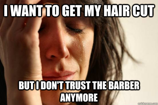 i want to get my hair cut but i don't trust the barber anymore  First World Problems