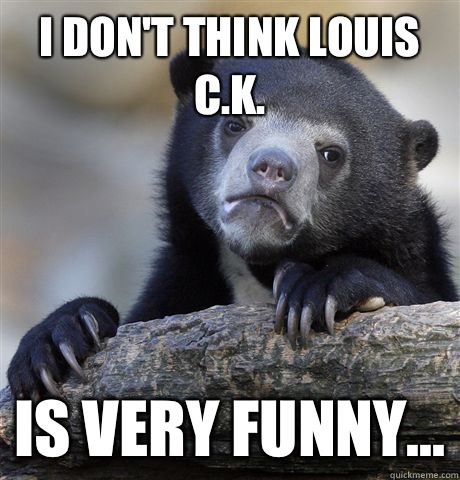 I don't think Louis C.K. Is very funny...  Confession Bear