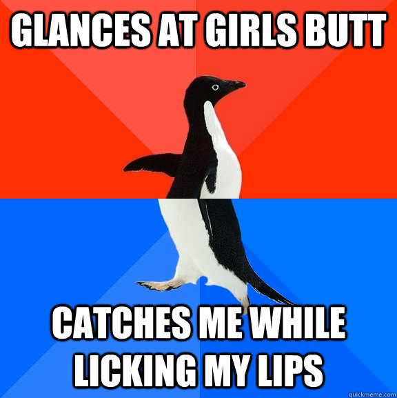 Glances at girls butt Catches me while licking my lips - Glances at girls butt Catches me while licking my lips  Socially Awesome Awkward Penguin