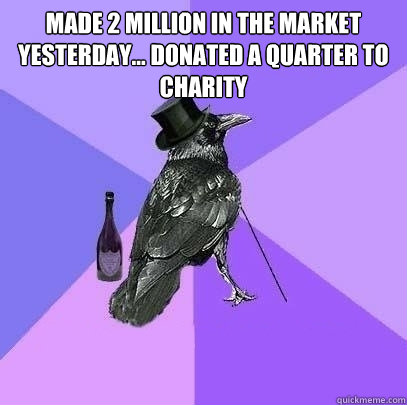 made 2 million in the market yesterday... donated a quarter to charity and got 20¢ change!  Rich Raven