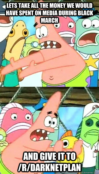 Lets take all the money we would have spent on media during black march and give it to /r/darknetplan  Push it somewhere else Patrick