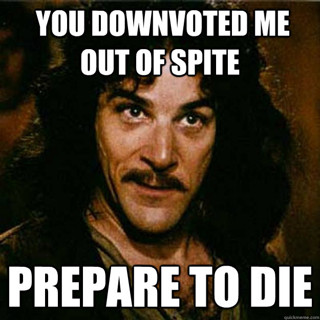  You downvoted me out of spite Prepare to die  Inigo Montoya