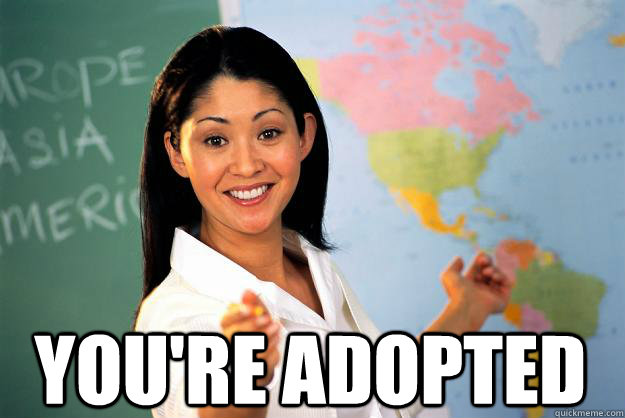  you're adopted -  you're adopted  Unhelpful High School Teacher