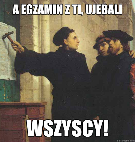 a egzamin z ti, ujebali wszyscy!  Martin Luther