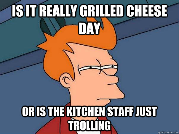 Is it really grilled cheese day Or is the kitchen staff just trolling  Futurama Fry