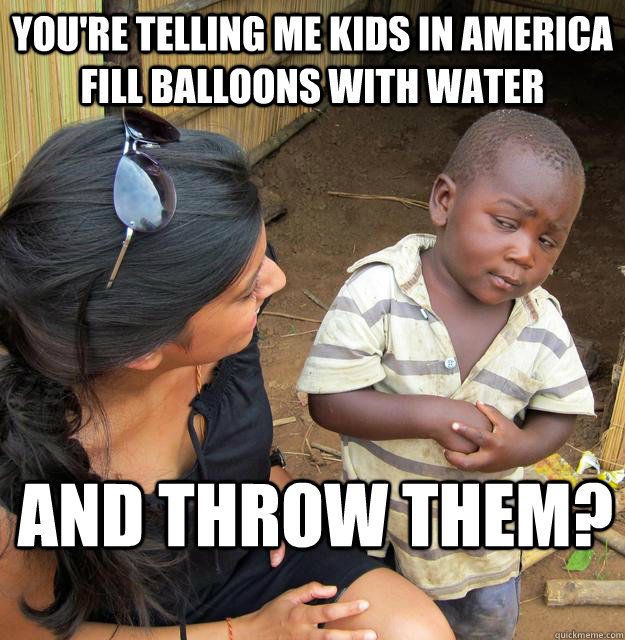 You're telling me kids in america fill balloons with water and throw them?  Skeptical 3 world kid