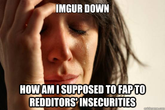 IMGUR down How am I supposed to fap to redditors' insecurities  First World Problems