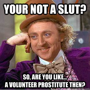 Your not a slut? so, are you like...                                         a volunteer prostitute then?  Creepy Wonka