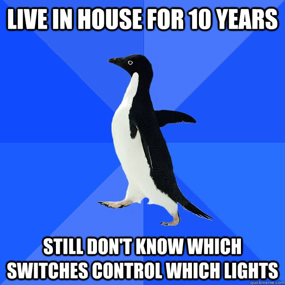 live in house for 10 years still don't know which switches control which lights  Socially Awkward Penguin