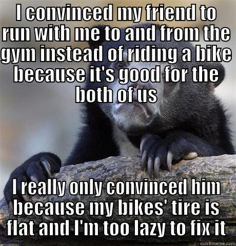 I CONVINCED MY FRIEND TO RUN WITH ME TO AND FROM THE GYM INSTEAD OF RIDING A BIKE BECAUSE IT'S GOOD FOR THE BOTH OF US I REALLY ONLY CONVINCED HIM BECAUSE MY BIKES' TIRE IS FLAT AND I'M TOO LAZY TO FIX IT Confession Bear