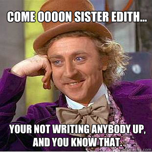 Come oooon sister edith... your not writing anybody up, and you know that.  Willy Wonka Meme