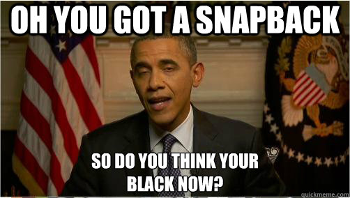 Oh you got a snapback so do you think your 
black now?  10 Obama