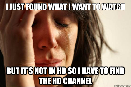I just found what I want to watch But it's not in HD so I have to find the HD channel  First World Problems