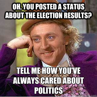 Oh, you posted a status about the election results? Tell me how you've ALWAYS cared about politics  Condescending Wonka