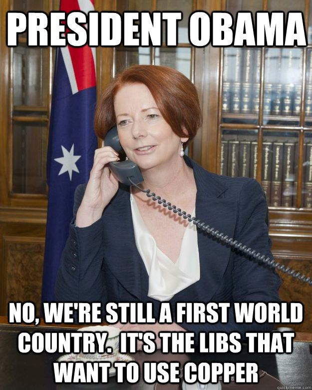 PRESIDENT OBAMA no, we're still a first world country.  it's the libs that want to use copper   Gillard Obama phone call
